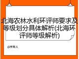 北海农林水利环评师要求及等级划分具体解析(北海环评师等级解析)