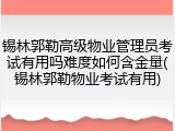 锡林郭勒高级物业管理员考试有用吗难度如何含金量(锡林郭勒物业考试有用)