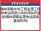 锡林郭勒水利工程监理工程师考试成绩公布时间如何查询(锡林郭勒监理考试成绩查询时间)