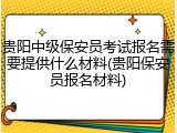 贵阳中级保安员考试报名需要提供什么材料(贵阳保安员报名材料)