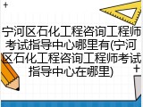 宁河区石化工程咨询工程师考试指导中心哪里有(宁河区石化工程咨询工程师考试指导中心在哪里)