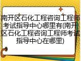 南开区石化工程咨询工程师考试指导中心哪里有(南开区石化工程咨询工程师考试指导中心在哪里)