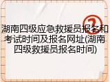 湖南四级应急救援员报名和考试时间及报名网址(湖南四级救援员报名时间)
