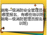 湖南一级消防安全管理员在哪里报名,有哪些培训班(湖南一级消防管理员报名培训班)