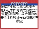 张家界中级金属冶炼安全工程师证书如何领取有哪些渠道呢(张家界中级金属冶炼安全工程师证书领取渠道有哪些)