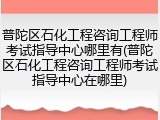 普陀区石化工程咨询工程师考试指导中心哪里有(普陀区石化工程咨询工程师考试指导中心在哪里)
