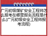 广元初级煤矿安全工程师怎么报考在哪里报名流程是什么(广元初级安全工程师报考流程)