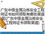 广东中级金属冶炼安全工程师证书如何领取有哪些渠道呢(广东中级金属冶炼安全工程师证书领取渠道)