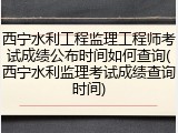 西宁水利工程监理工程师考试成绩公布时间如何查询(西宁水利监理考试成绩查询时间)
