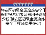 静安区初级金属冶炼安全工程师报名和考试费用分别多少钱(静安区初级金属冶炼安全工程师费用多少)