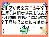 宝山区初级金属冶炼安全工程师报名和考试费用分别多少钱(宝山初级金属冶炼安全工程师报名费和考试费多少钱)