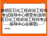 崇明区石化工程咨询工程师考试指导中心哪里有(崇明区石化工程咨询工程师考试指导中心在哪里)