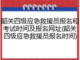 韶关四级应急救援员报名和考试时间及报名网址(韶关四级应急救援员报名时间)