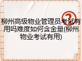 柳州高级物业管理员考试有用吗难度如何含金量(柳州物业考试有用)