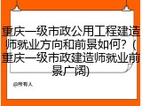 重庆一级市政公用工程建造师就业方向和前景如何?(重庆一级市政建造师就业前景广阔)
