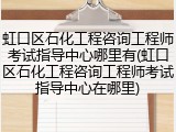 虹口区石化工程咨询工程师考试指导中心哪里有(虹口区石化工程咨询工程师考试指导中心在哪里)