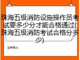 珠海五级消防设施操作员考试要多少分才能合格通过(珠海五级消防考试合格分多少)