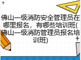 佛山一级消防安全管理员在哪里报名,有哪些培训班(佛山一级消防管理员报名培训班)