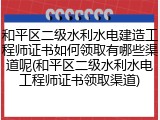 和平区二级水利水电建造工程师证书如何领取有哪些渠道呢(和平区二级水利水电工程师证书领取渠道)