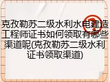 克孜勒苏二级水利水电建造工程师证书如何领取有哪些渠道呢(克孜勒苏二级水利证书领取渠道)