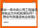 雅安一级市政公用工程建造师就业方向和前景如何？(雅安市政建造就业前景)