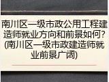 南川区一级市政公用工程建造师就业方向和前景如何?(南川区一级市政建造师就业前景广阔)