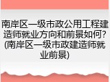 南岸区一级市政公用工程建造师就业方向和前景如何?(南岸区一级市政建造师就业前景)