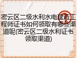密云区二级水利水电建造工程师证书如何领取有哪些渠道呢(密云区二级水利证书领取渠道)