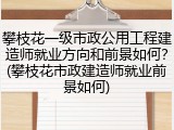 攀枝花一级市政公用工程建造师就业方向和前景如何？(攀枝花市政建造师就业前景如何)