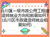 合川区一级市政公用工程建造师就业方向和前景如何?(合川区市政建造师就业前景如何)