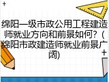 绵阳一级市政公用工程建造师就业方向和前景如何？(绵阳市政建造师就业前景广阔)