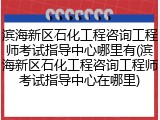 滨海新区石化工程咨询工程师考试指导中心哪里有(滨海新区石化工程咨询工程师考试指导中心在哪里)