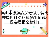 保山中级保安员考试报名需要提供什么材料(保山中级保安员报名材料)