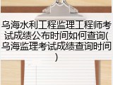 乌海水利工程监理工程师考试成绩公布时间如何查询(乌海监理考试成绩查询时间)