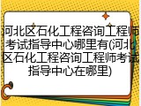 河北区石化工程咨询工程师考试指导中心哪里有(河北区石化工程咨询工程师考试指导中心在哪里)