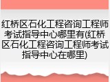 红桥区石化工程咨询工程师考试指导中心哪里有(红桥区石化工程咨询工程师考试指导中心在哪里)
