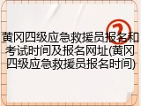 黄冈四级应急救援员报名和考试时间及报名网址(黄冈四级应急救援员报名时间)
