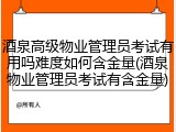 酒泉高级物业管理员考试有用吗难度如何含金量(酒泉物业管理员考试有含金量)