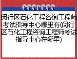 闵行区石化工程咨询工程师考试指导中心哪里有(闵行区石化工程咨询工程师考试指导中心在哪里)