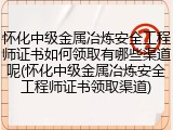 怀化中级金属冶炼安全工程师证书如何领取有哪些渠道呢(怀化中级金属冶炼安全工程师证书领取渠道)
