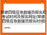 常德四级应急救援员报名和考试时间及报名网址(常德四级应急救援员报名时间)