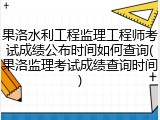 果洛水利工程监理工程师考试成绩公布时间如何查询(果洛监理考试成绩查询时间)