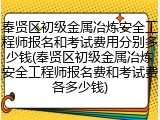 奉贤区初级金属冶炼安全工程师报名和考试费用分别多少钱(奉贤区初级金属冶炼安全工程师报名费和考试费各多少钱)