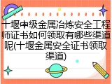 十堰中级金属冶炼安全工程师证书如何领取有哪些渠道呢(十堰金属安全证书领取渠道)