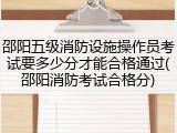 邵阳五级消防设施操作员考试要多少分才能合格通过(邵阳消防考试合格分)