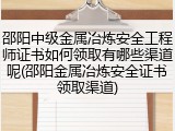 邵阳中级金属冶炼安全工程师证书如何领取有哪些渠道呢(邵阳金属冶炼安全证书领取渠道)