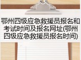鄂州四级应急救援员报名和考试时间及报名网址(鄂州四级应急救援员报名时间)