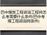 巴中煤炭工程咨询工程师怎么考需要什么条件(巴中考煤工程咨询师条件)