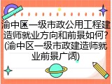 渝中区一级市政公用工程建造师就业方向和前景如何？(渝中区一级市政建造师就业前景广阔)