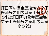 虹口区初级金属冶炼安全工程师报名和考试费用分别多少钱(虹口区初级金属冶炼安全工程师报名费和考试费多少钱)